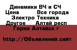 	 Динамики ВЧ и СЧ › Цена ­ 500 - Все города Электро-Техника » Другое   . Алтай респ.,Горно-Алтайск г.